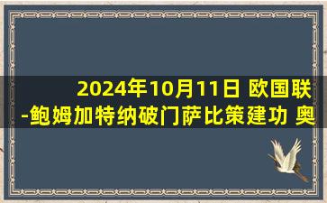 2024年10月11日 欧国联-鲍姆加特纳破门萨比策建功 奥地利4-0哈萨克斯坦